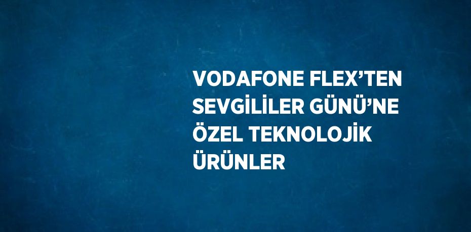 VODAFONE FLEX’TEN SEVGİLİLER GÜNÜ’NE ÖZEL TEKNOLOJİK ÜRÜNLER