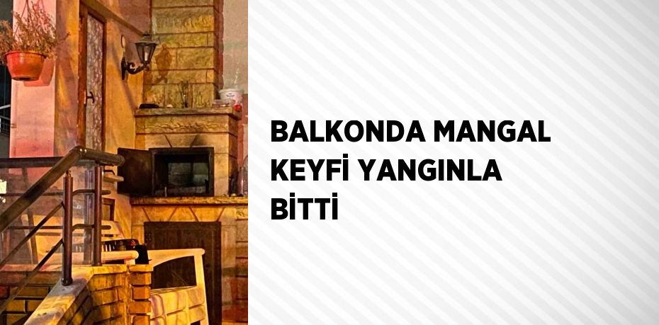 BALKONDA MANGAL KEYFİ YANGINLA BİTTİ