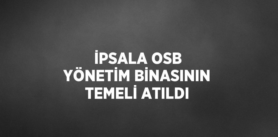 İPSALA OSB YÖNETİM BİNASININ TEMELİ ATILDI