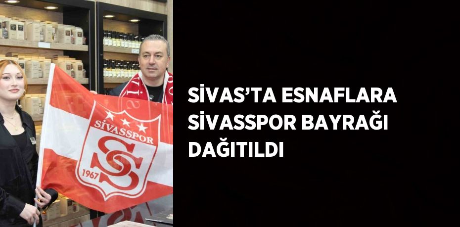 SİVAS’TA ESNAFLARA SİVASSPOR BAYRAĞI DAĞITILDI