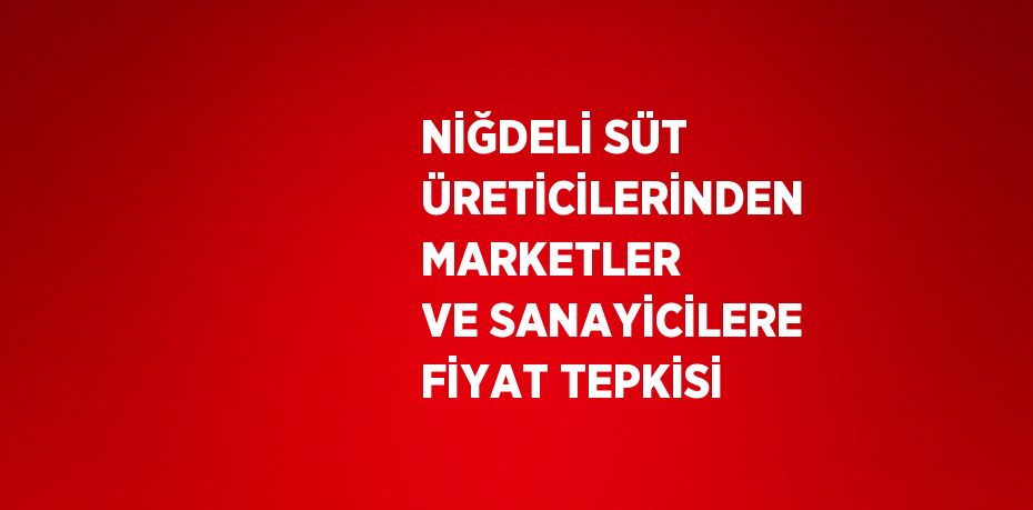 NİĞDELİ SÜT ÜRETİCİLERİNDEN MARKETLER VE SANAYİCİLERE FİYAT TEPKİSİ