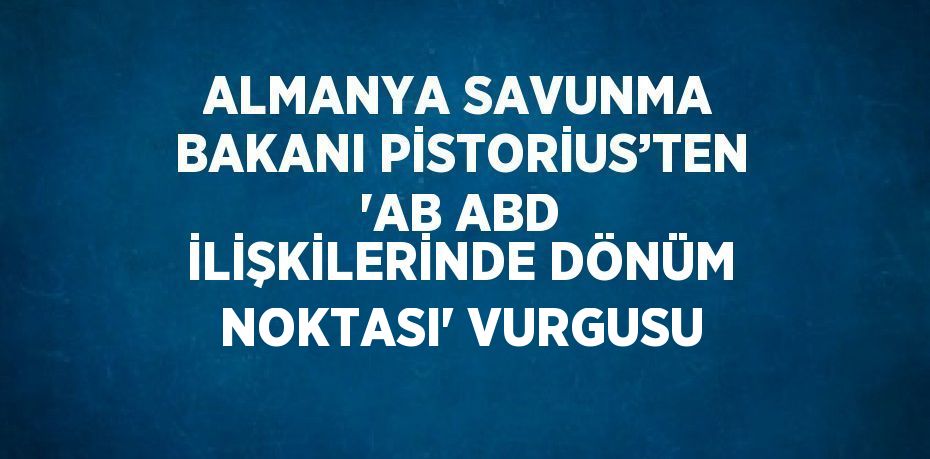 ALMANYA SAVUNMA BAKANI PİSTORİUS’TEN 'AB ABD İLİŞKİLERİNDE DÖNÜM NOKTASI' VURGUSU