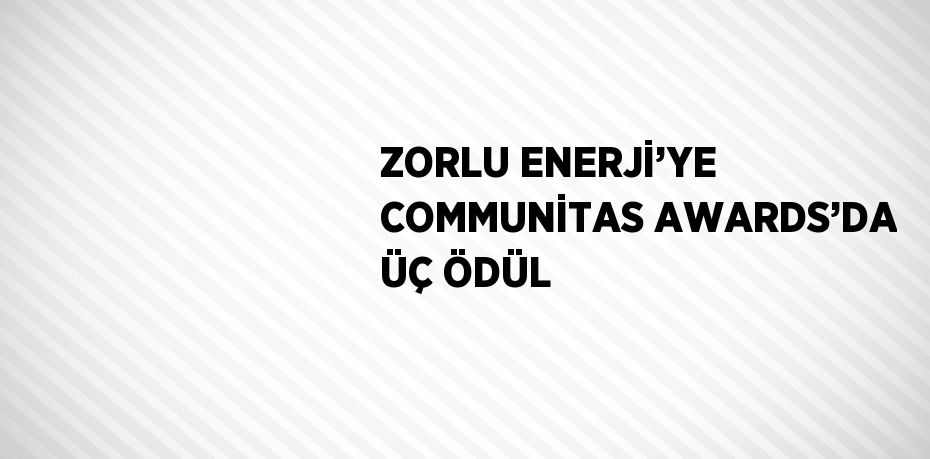 ZORLU ENERJİ’YE COMMUNİTAS AWARDS’DA ÜÇ ÖDÜL