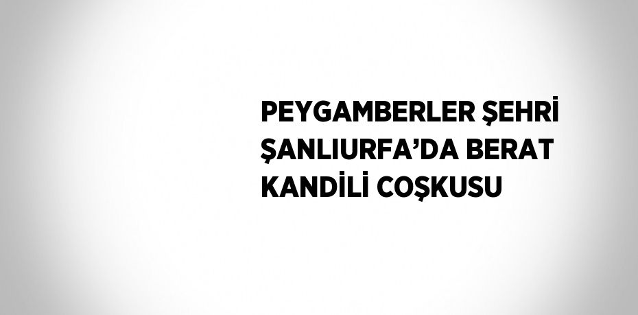 PEYGAMBERLER ŞEHRİ ŞANLIURFA’DA BERAT KANDİLİ COŞKUSU