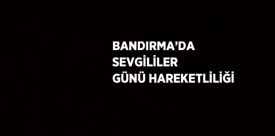 BANDIRMA’DA SEVGİLİLER GÜNÜ HAREKETLİLİĞİ