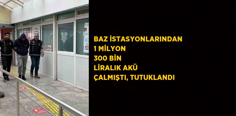 BAZ İSTASYONLARINDAN 1 MİLYON 300 BİN LİRALIK AKÜ ÇALMIŞTI, TUTUKLANDI