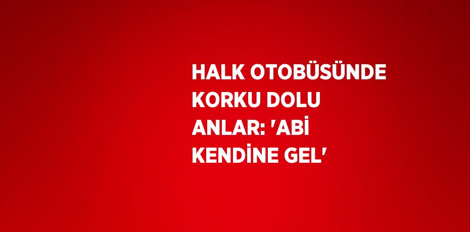 HALK OTOBÜSÜNDE KORKU DOLU ANLAR: 'ABİ KENDİNE GEL'