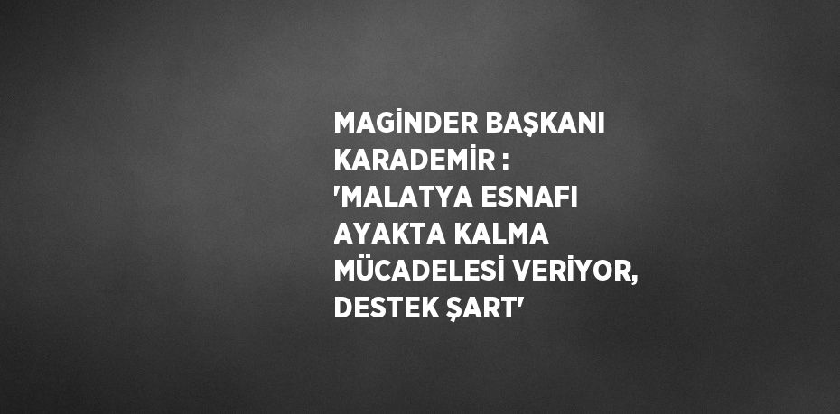 MAGİNDER BAŞKANI KARADEMİR : 'MALATYA ESNAFI AYAKTA KALMA MÜCADELESİ VERİYOR, DESTEK ŞART'