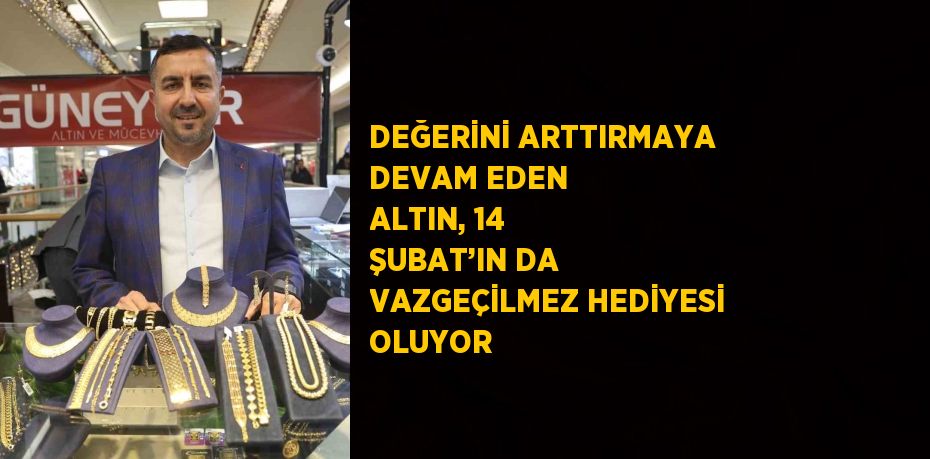 DEĞERİNİ ARTTIRMAYA DEVAM EDEN ALTIN, 14 ŞUBAT’IN DA VAZGEÇİLMEZ HEDİYESİ OLUYOR