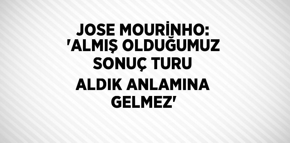 JOSE MOURİNHO: 'ALMIŞ OLDUĞUMUZ SONUÇ TURU ALDIK ANLAMINA GELMEZ'