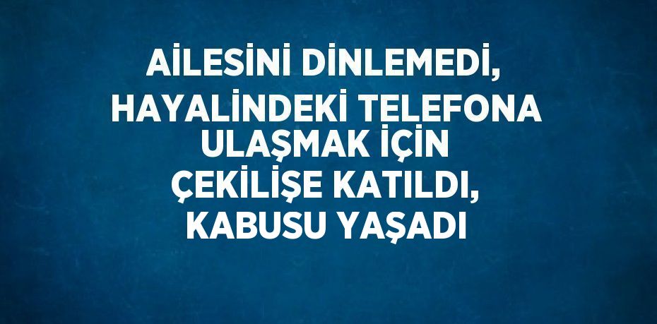 AİLESİNİ DİNLEMEDİ, HAYALİNDEKİ TELEFONA ULAŞMAK İÇİN ÇEKİLİŞE KATILDI, KABUSU YAŞADI