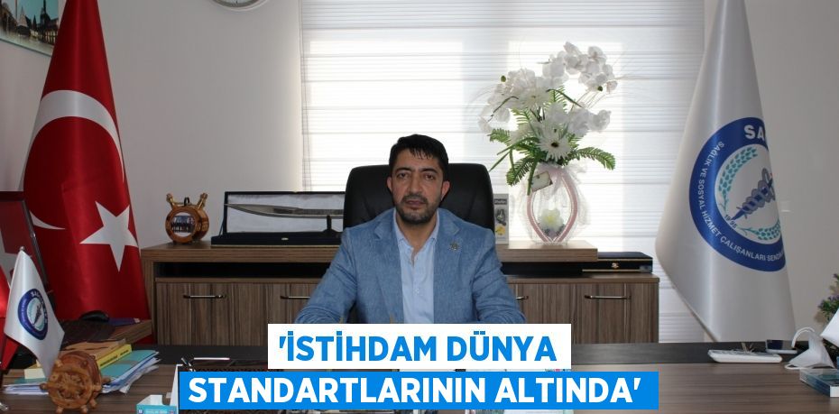 “İSTİHDAM DÜNYA STANDARTLARININ ALTINDA”