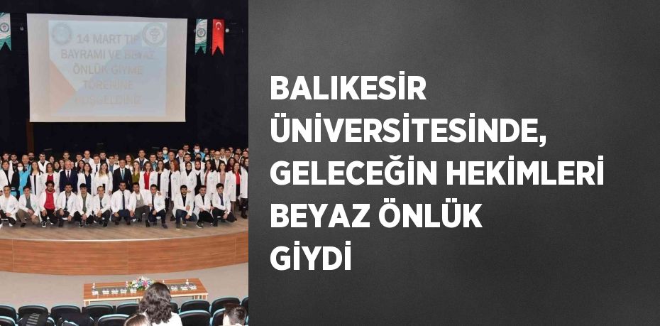 BALIKESİR ÜNİVERSİTESİNDE, GELECEĞİN HEKİMLERİ BEYAZ ÖNLÜK GİYDİ