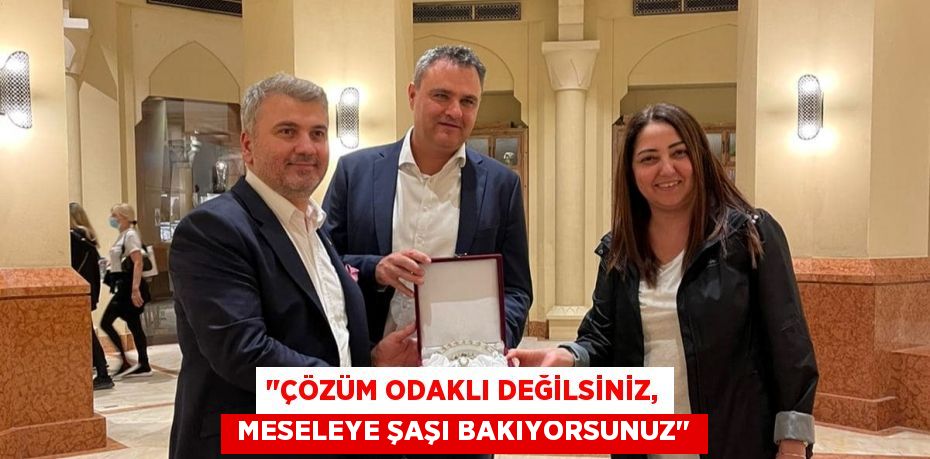 "ÇÖZÜM ODAKLI DEĞİLSİNİZ,  MESELEYE ŞAŞI BAKIYORSUNUZ"