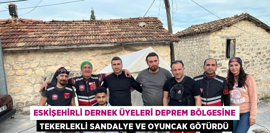 ESKİŞEHİRLİ DERNEK ÜYELERİ DEPREM BÖLGESİNE TEKERLEKLİ SANDALYE VE OYUNCAK GÖTÜRDÜ