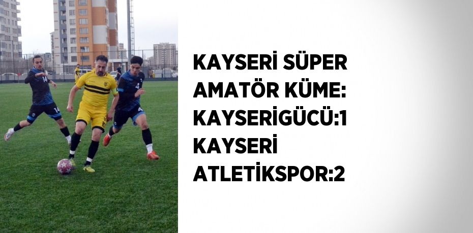 KAYSERİ SÜPER AMATÖR KÜME: KAYSERİGÜCÜ:1  KAYSERİ ATLETİKSPOR:2