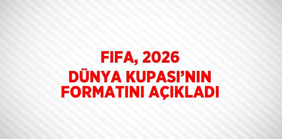 FIFA, 2026 DÜNYA KUPASI’NIN FORMATINI AÇIKLADI