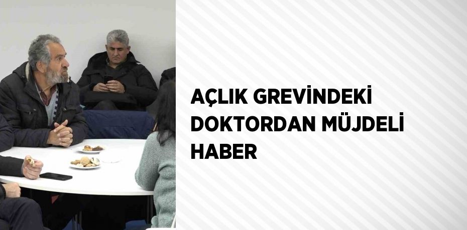 AÇLIK GREVİNDEKİ DOKTORDAN MÜJDELİ HABER