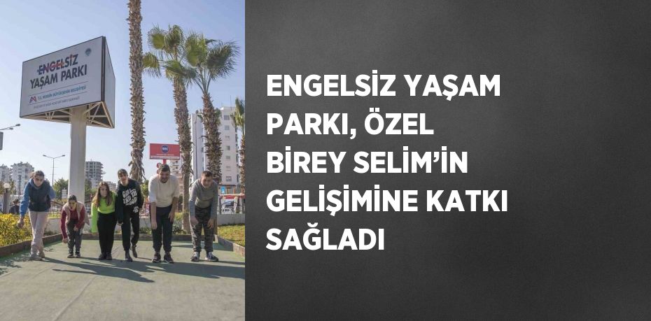 ENGELSİZ YAŞAM PARKI, ÖZEL BİREY SELİM’İN GELİŞİMİNE KATKI SAĞLADI