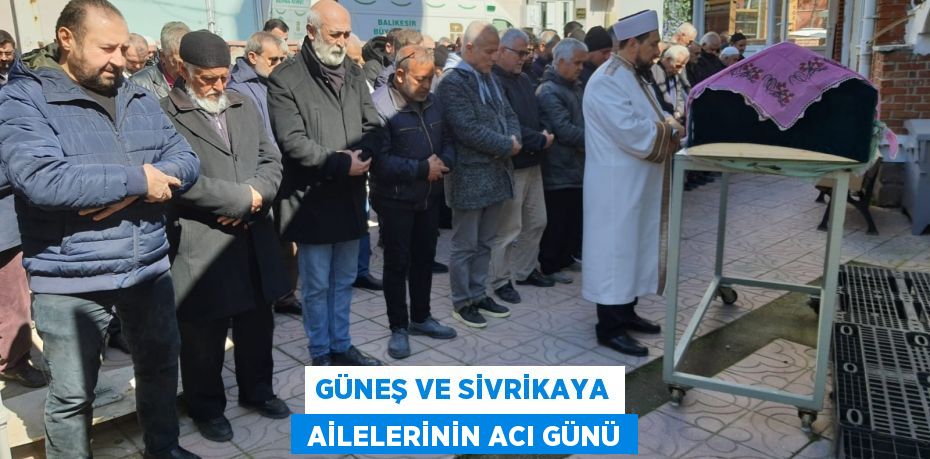 GÜNEŞ VE SİVRİKAYA  AİLELERİNİN ACI GÜNÜ