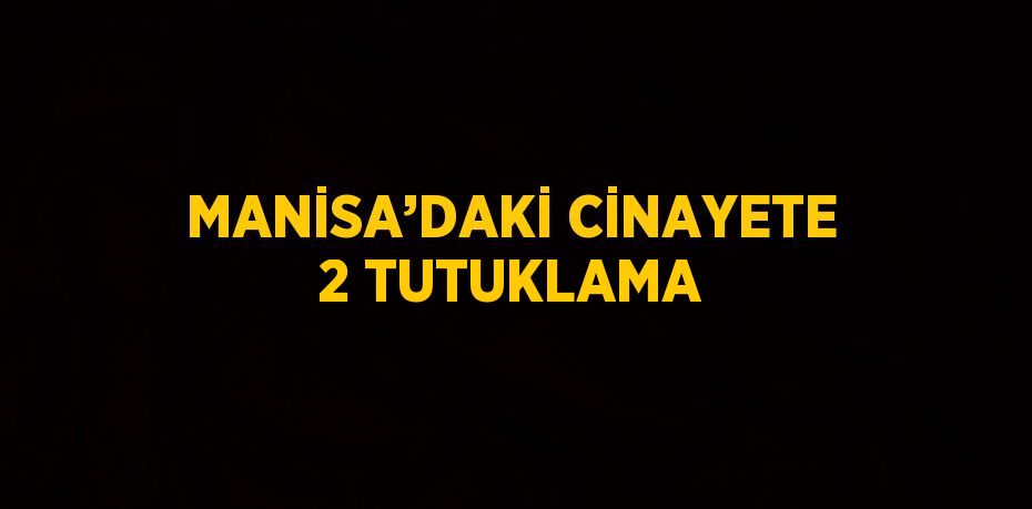 MANİSA’DAKİ CİNAYETE 2 TUTUKLAMA