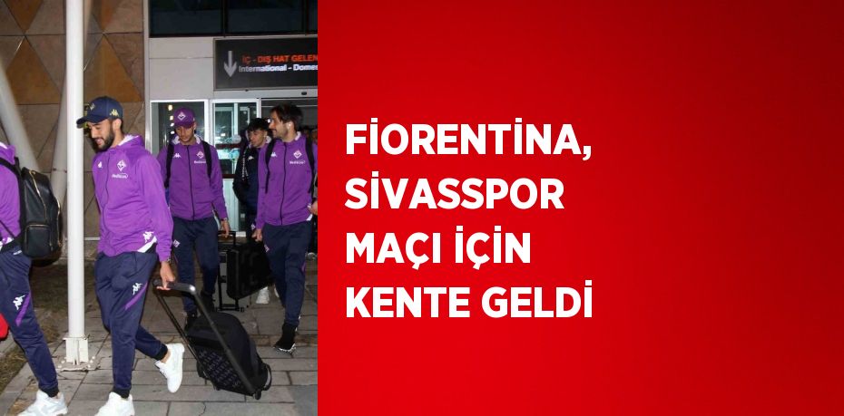 FİORENTİNA, SİVASSPOR MAÇI İÇİN KENTE GELDİ