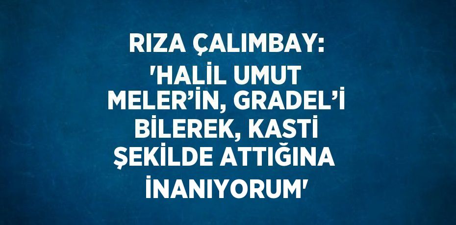 RIZA ÇALIMBAY: 'HALİL UMUT MELER’İN, GRADEL’İ BİLEREK, KASTİ ŞEKİLDE ATTIĞINA İNANIYORUM'