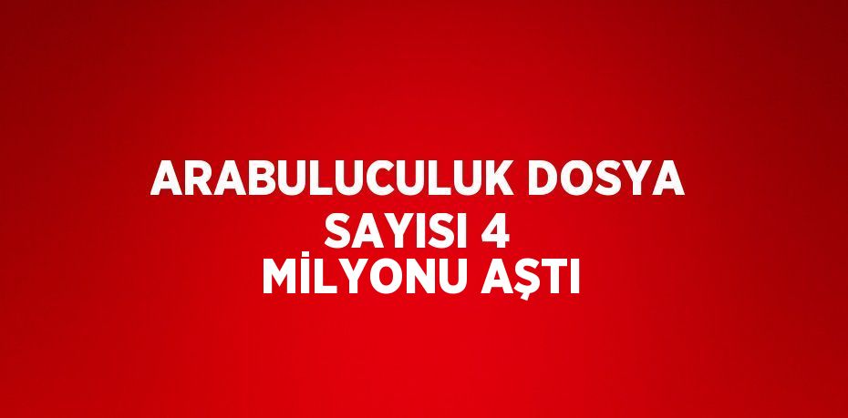 ARABULUCULUK DOSYA SAYISI 4 MİLYONU AŞTI