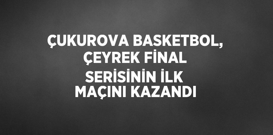 ÇUKUROVA BASKETBOL, ÇEYREK FİNAL SERİSİNİN İLK MAÇINI KAZANDI