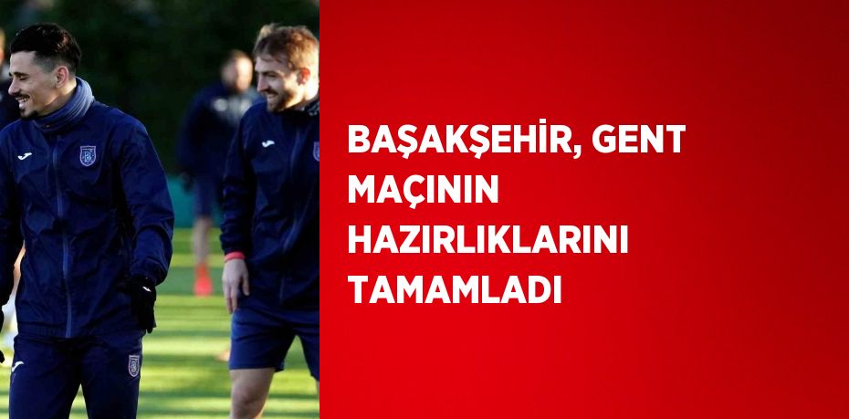 BAŞAKŞEHİR, GENT MAÇININ HAZIRLIKLARINI TAMAMLADI