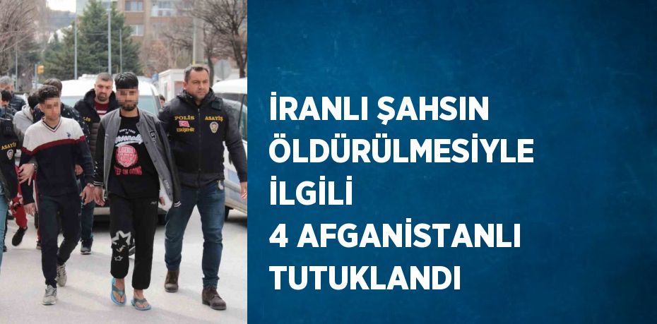 İRANLI ŞAHSIN ÖLDÜRÜLMESİYLE İLGİLİ 4 AFGANİSTANLI TUTUKLANDI