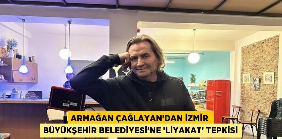 ARMAĞAN ÇAĞLAYAN’DAN İZMİR BÜYÜKŞEHİR BELEDİYESİ’NE ’LİYAKAT’ TEPKİSİ