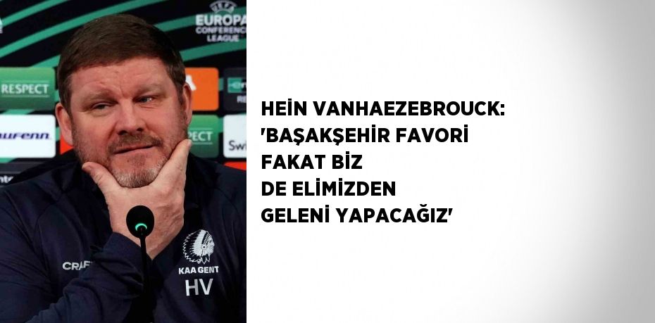 HEİN VANHAEZEBROUCK: 'BAŞAKŞEHİR FAVORİ FAKAT BİZ DE ELİMİZDEN GELENİ YAPACAĞIZ'