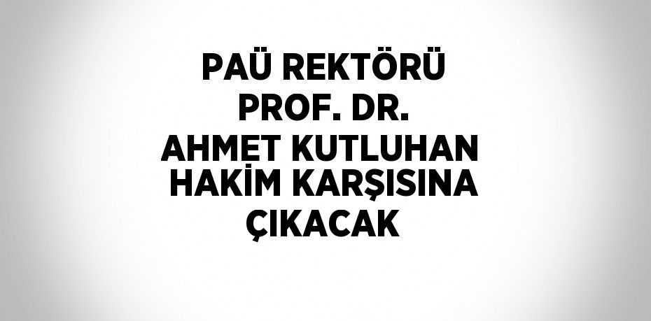 PAÜ REKTÖRÜ PROF. DR. AHMET KUTLUHAN HAKİM KARŞISINA ÇIKACAK