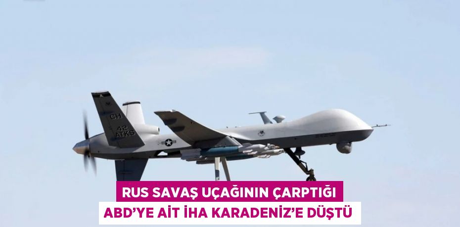 RUS SAVAŞ UÇAĞININ ÇARPTIĞI ABD’YE AİT İHA KARADENİZ’E DÜŞTÜ