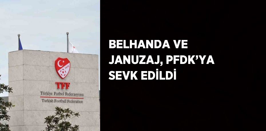 BELHANDA VE JANUZAJ, PFDK’YA SEVK EDİLDİ