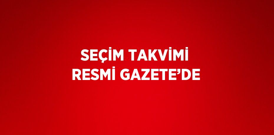 SEÇİM TAKVİMİ RESMİ GAZETE’DE