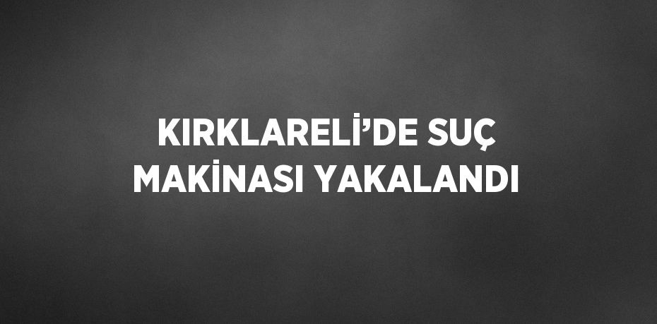 KIRKLARELİ’DE SUÇ MAKİNASI YAKALANDI