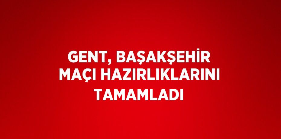 GENT, BAŞAKŞEHİR MAÇI HAZIRLIKLARINI TAMAMLADI