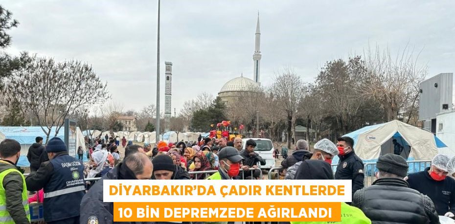 DİYARBAKIR’DA ÇADIR KENTLERDE 10 BİN DEPREMZEDE AĞIRLANDI