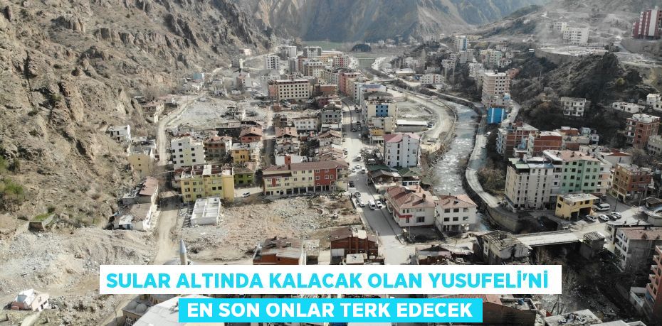 Sular altında kalacak olan Yusufeli’ni en son onlar terk edecek