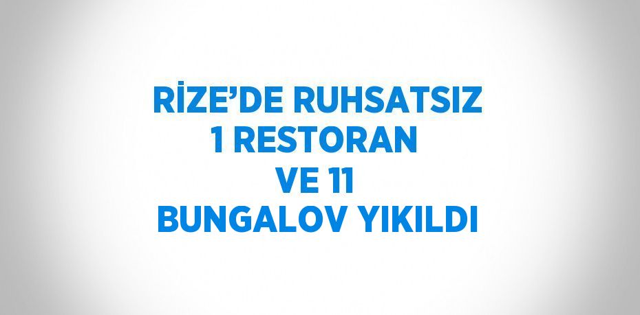 RİZE’DE RUHSATSIZ 1 RESTORAN VE 11 BUNGALOV YIKILDI