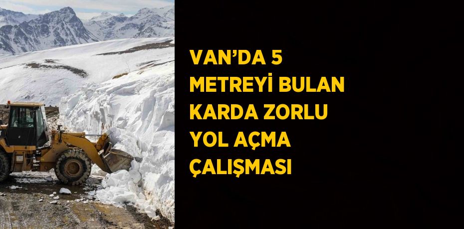 VAN’DA 5 METREYİ BULAN KARDA ZORLU YOL AÇMA ÇALIŞMASI