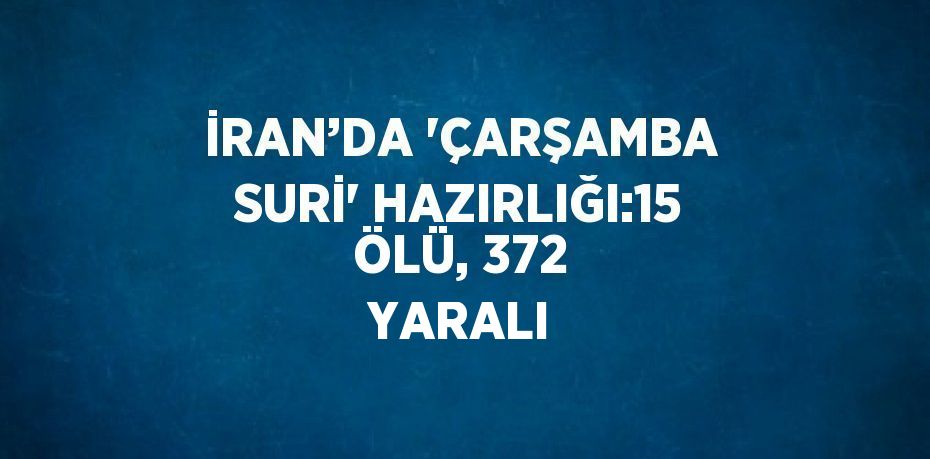 İRAN’DA 'ÇARŞAMBA SURİ' HAZIRLIĞI:15 ÖLÜ, 372 YARALI