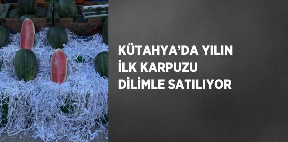 KÜTAHYA’DA YILIN İLK KARPUZU DİLİMLE SATILIYOR