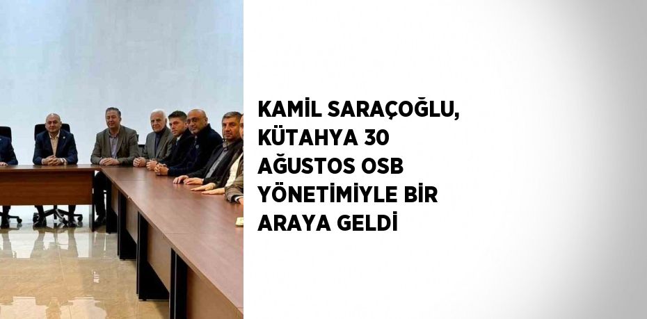 KAMİL SARAÇOĞLU, KÜTAHYA 30 AĞUSTOS OSB YÖNETİMİYLE BİR ARAYA GELDİ