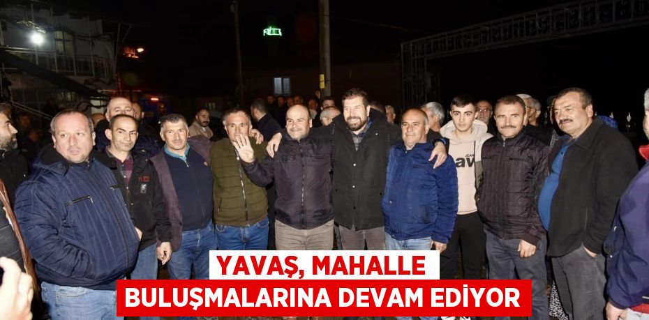 YAVAŞ, MAHALLE BULUŞMALARINA DEVAM EDİYOR