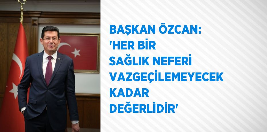 BAŞKAN ÖZCAN: 'HER BİR SAĞLIK NEFERİ VAZGEÇİLEMEYECEK KADAR DEĞERLİDİR'