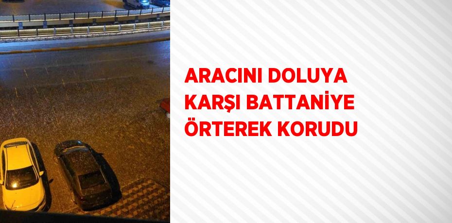 ARACINI DOLUYA KARŞI BATTANİYE ÖRTEREK KORUDU