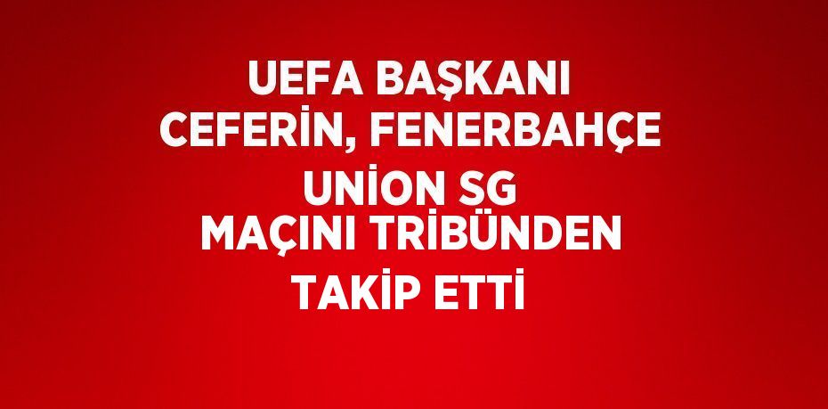 UEFA BAŞKANI CEFERİN, FENERBAHÇE UNİON SG MAÇINI TRİBÜNDEN TAKİP ETTİ